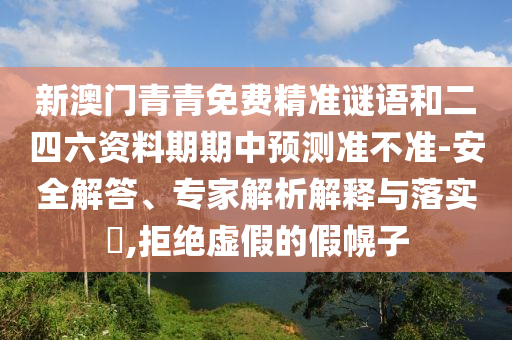 新澳門(mén)青青免費(fèi)精準(zhǔn)謎語(yǔ)和二四六資料期期中預(yù)測(cè)準(zhǔn)不準(zhǔn)-安全解答、專(zhuān)家解析解釋與落實(shí)?,拒絕虛假的假幌子