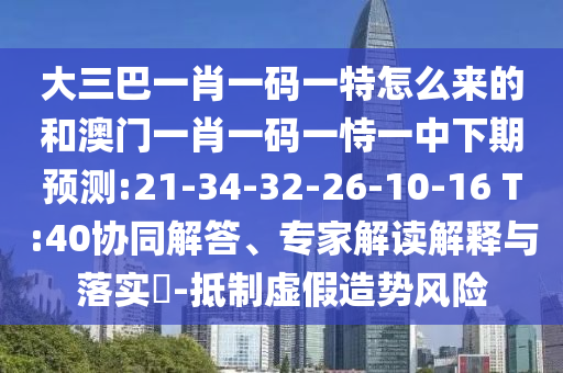 大三巴一肖一碼一特怎么來的和澳門一肖一碼一恃一中下期預(yù)測:21-34-32-26-10-16 T:40協(xié)同解答、專家解讀解釋與落實(shí)?-抵制虛假造勢風(fēng)險
