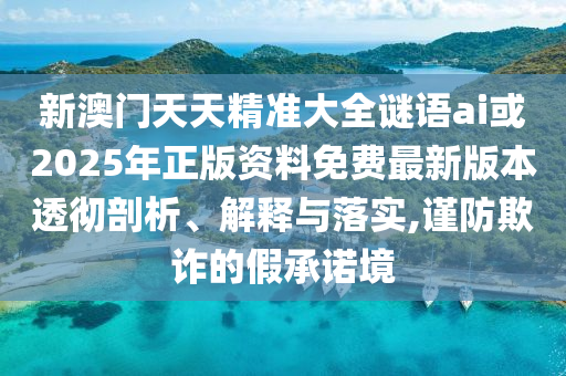 新澳門(mén)天天精準(zhǔn)大全謎語(yǔ)ai或2025年正版資料免費(fèi)最新版本透徹剖析、解釋與落實(shí),謹(jǐn)防欺詐的假承諾境