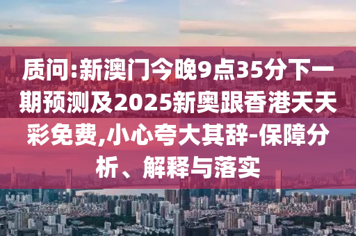 質(zhì)問(wèn):新澳門今晚9點(diǎn)35分下一期預(yù)測(cè)及2025新奧跟香港天天彩免費(fèi),小心夸大其辭-保障分析、解釋與落實(shí)