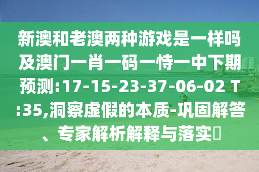 新澳和老澳兩種游戲是一樣嗎及澳門一肖一碼一恃一中下期預(yù)測(cè):17-15-23-37-06-02 T:35,洞察虛假的本質(zhì)-鞏固解答、專家解析解釋與落實(shí)?