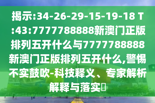 揭示:34-26-29-15-19-18 T:43:7777788888新澳門正版排列五開什么與7777788888新澳門正版排列五開什么,警惕不實(shí)鼓吹-科技釋義、專家解析解釋與落實(shí)?