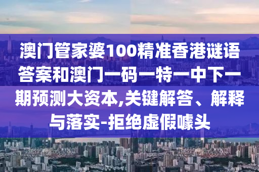 澳門管家婆100精準香港謎語答案和澳門一碼一特一中下一期預測大資本,關(guān)鍵解答、解釋與落實-拒絕虛假噱頭
