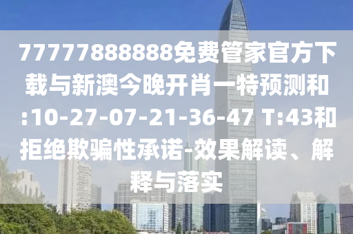 77777888888免費(fèi)管家官方下載與新澳今晚開肖一特預(yù)測(cè)和:10-27-07-21-36-47 T:43和拒絕欺騙性承諾-效果解讀、解釋與落實(shí)
