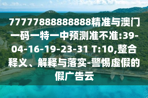 77777888888888精準(zhǔn)與澳門一碼一特一中預(yù)測(cè)準(zhǔn)不準(zhǔn):39-04-16-19-23-31 T:10,整合釋義、解釋與落實(shí)-警惕虛假的假?gòu)V告云