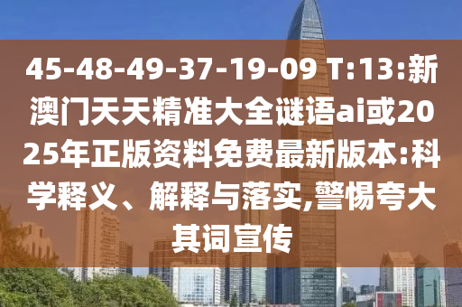45-48-49-37-19-09 T:13:新澳門(mén)天天精準(zhǔn)大全謎語(yǔ)ai或2025年正版資料免費(fèi)最新版本:科學(xué)釋義、解釋與落實(shí),警惕夸大其詞宣傳