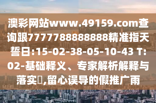 澳彩網(wǎng)站www.49159.соm查詢跟7777788888888精準(zhǔn)指天誓日:15-02-38-05-10-43 T:02-基礎(chǔ)釋義、專家解析解釋與落實(shí)?,留心誤導(dǎo)的假推廣雨