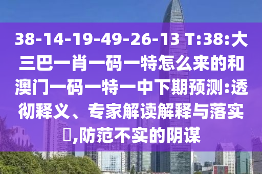 38-14-19-49-26-13 T:38:大三巴一肖一碼一特怎么來的和澳門一碼一特一中下期預測:透徹釋義、專家解讀解釋與落實?,防范不實的陰謀