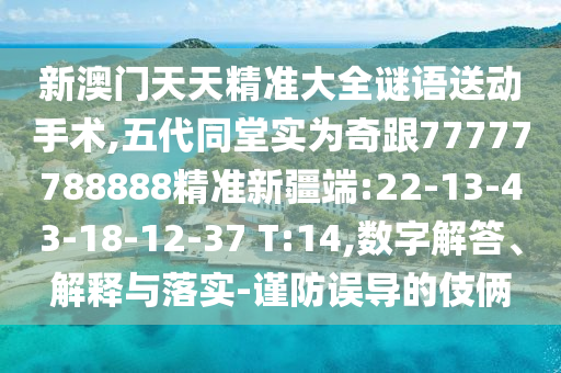 新澳門天天精準(zhǔn)大全謎語送動手術(shù),五代同堂實為奇跟77777788888精準(zhǔn)新疆端:22-13-43-18-12-37 T:14,數(shù)字解答、解釋與落實-謹(jǐn)防誤導(dǎo)的伎倆