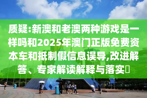 質(zhì)疑:新澳和老澳兩種游戲是一樣嗎和2025年澳門正版免費(fèi)資本車和抵制假信息誤導(dǎo),改進(jìn)解答、專家解讀解釋與落實(shí)?