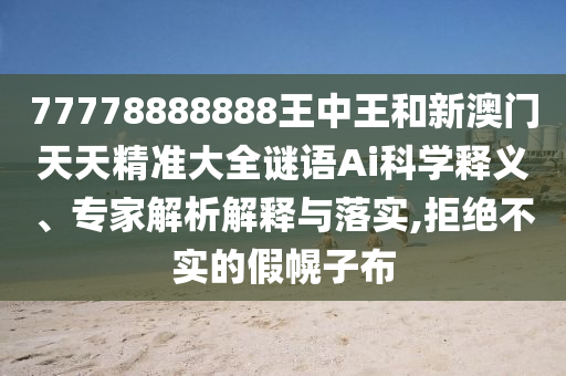 77778888888王中王和新澳門天天精準大全謎語Ai科學釋義、專家解析解釋與落實,拒絕不實的假幌子布