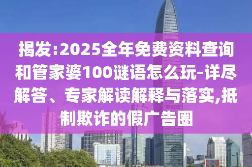 揭發(fā):2025全年免費(fèi)資料查詢和管家婆100謎語怎么玩-詳盡解答、專家解讀解釋與落實(shí),抵制欺詐的假廣告圈