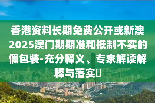 香港資料長期免費(fèi)公開或新澳2025澳門期期準(zhǔn)和抵制不實(shí)的假包裝-充分釋義、專家解讀解釋與落實(shí)?