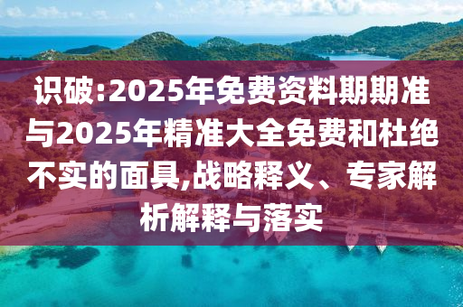 識(shí)破:2025年免費(fèi)資料期期準(zhǔn)與2025年精準(zhǔn)大全免費(fèi)和杜絕不實(shí)的面具,戰(zhàn)略釋義、專家解析解釋與落實(shí)
