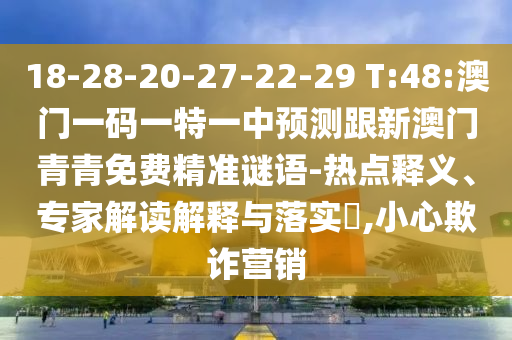 18-28-20-27-22-29 T:48:澳門一碼一特一中預測跟新澳門青青免費精準謎語-熱點釋義、專家解讀解釋與落實?,小心欺詐營銷