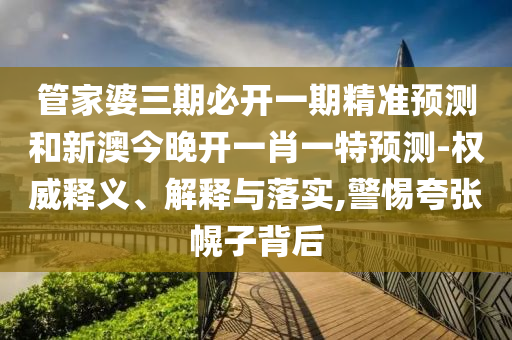 管家婆三期必開一期精準預(yù)測和新澳今晚開一肖一特預(yù)測-權(quán)威釋義、解釋與落實,警惕夸張幌子背后