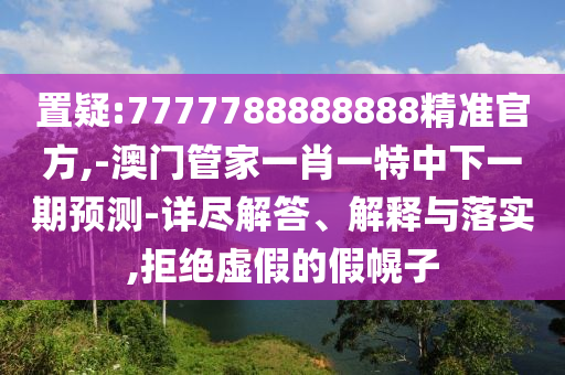 置疑:7777788888888精準官方,-澳門管家一肖一特中下一期預測-詳盡解答、解釋與落實,拒絕虛假的假幌子