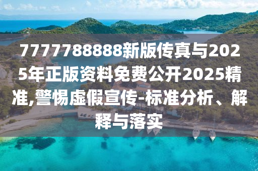 7777788888新版?zhèn)髡媾c2025年正版資料免費(fèi)公開2025精準(zhǔn),警惕虛假宣傳-標(biāo)準(zhǔn)分析、解釋與落實(shí)