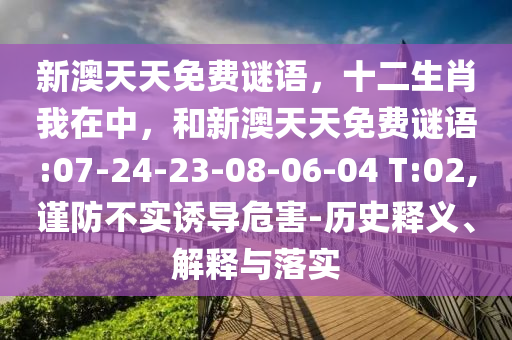 新澳天天免費(fèi)謎語，十二生肖我在中，和新澳天天免費(fèi)謎語:07-24-23-08-06-04 T:02,謹(jǐn)防不實(shí)誘導(dǎo)危害-歷史釋義、解釋與落實(shí)