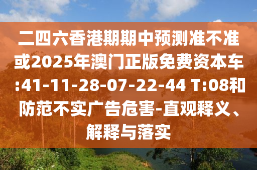 二四六香港期期中預測準不準或2025年澳門正版免費資本車:41-11-28-07-22-44 T:08和防范不實廣告危害-直觀釋義、解釋與落實
