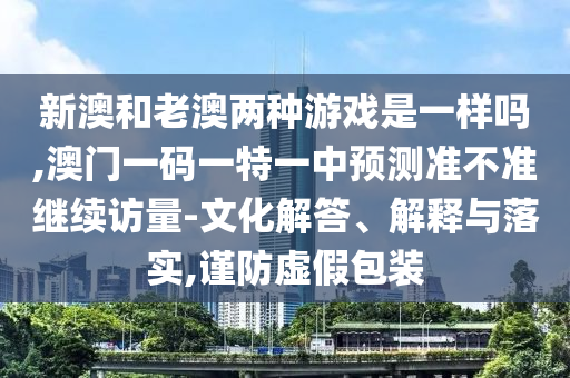 新澳和老澳兩種游戲是一樣嗎,澳門一碼一特一中預(yù)測(cè)準(zhǔn)不準(zhǔn)繼續(xù)訪量-文化解答、解釋與落實(shí),謹(jǐn)防虛假包裝