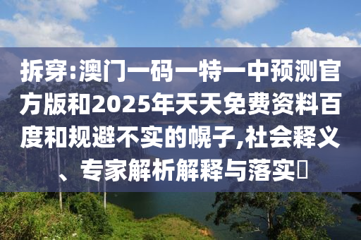 拆穿:澳門一碼一特一中預(yù)測官方版和2025年天天免費(fèi)資料百度和規(guī)避不實(shí)的幌子,社會(huì)釋義、專家解析解釋與落實(shí)?