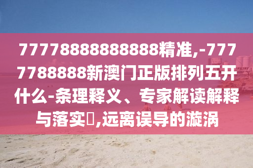 77778888888888精準(zhǔn),-7777788888新澳門正版排列五開什么-條理釋義、專家解讀解釋與落實(shí)?,遠(yuǎn)離誤導(dǎo)的漩渦