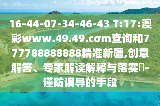 16-44-07-34-46-43 T:17:澳彩www.49.49.cσm查詢和777788888888精準(zhǔn)新疆,創(chuàng)意解答、專家解讀解釋與落實(shí)?-謹(jǐn)防誤導(dǎo)的手段