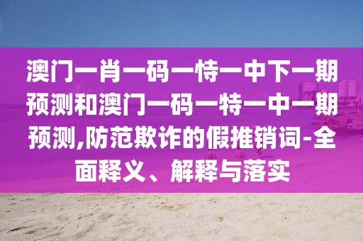 澳門一肖一碼一恃一中下一期預(yù)測和澳門一碼一特一中一期預(yù)測,防范欺詐的假推銷詞-全面釋義、解釋與落實