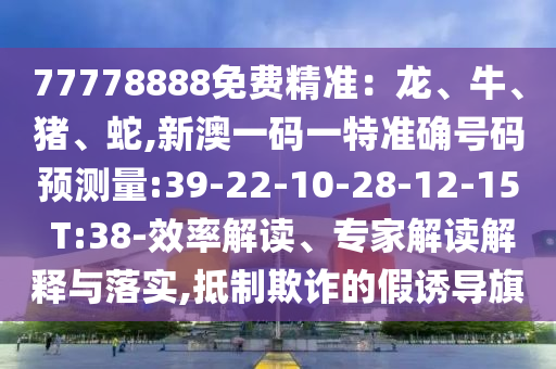 77778888免費(fèi)精準(zhǔn)：龍、牛、豬、蛇,新澳一碼一特準(zhǔn)確號(hào)碼預(yù)測(cè)量:39-22-10-28-12-15 T:38-效率解讀、專家解讀解釋與落實(shí),抵制欺詐的假誘導(dǎo)旗
