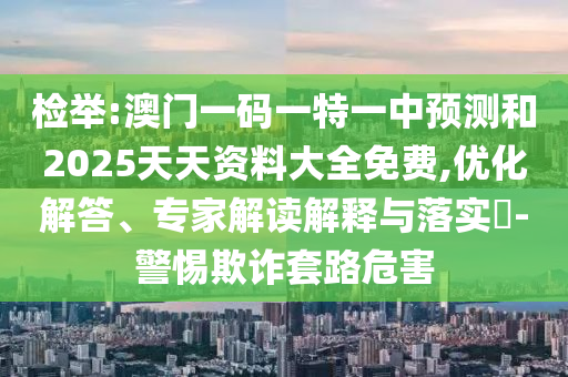檢舉:澳門一碼一特一中預(yù)測(cè)和2025天天資料大全免費(fèi),優(yōu)化解答、專家解讀解釋與落實(shí)?-警惕欺詐套路危害