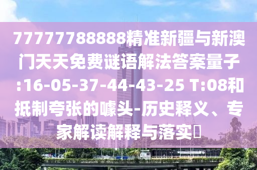 77777788888精準(zhǔn)新疆與新澳門(mén)天天免費(fèi)謎語(yǔ)解法答案量子:16-05-37-44-43-25 T:08和抵制夸張的噱頭-歷史釋義、專家解讀解釋與落實(shí)?