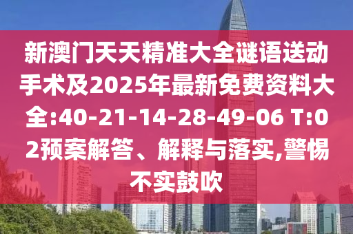 新澳門天天精準大全謎語送動手術及2025年最新免費資料大全:40-21-14-28-49-06 T:02預案解答、解釋與落實,警惕不實鼓吹