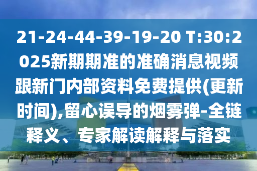 21-24-44-39-19-20 T:30:2025新期期準的準確消息視頻跟新門內(nèi)部資料免費提供(更新時間),留心誤導的煙霧彈-全鏈釋義、專家解讀解釋與落實