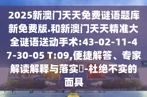 2025新澳門(mén)天天免費(fèi)謎語(yǔ)題庫(kù)新免費(fèi)版.和新澳門(mén)天天精準(zhǔn)大全謎語(yǔ)送動(dòng)手術(shù):43-02-11-47-30-05 T:09,便捷解答、專(zhuān)家解讀解釋與落實(shí)?-杜絕不實(shí)的面具