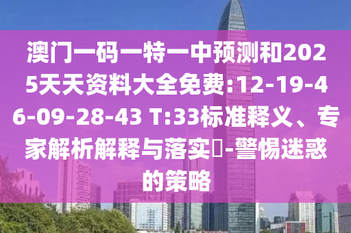 澳門一碼一特一中預(yù)測和2025天天資料大全免費(fèi):12-19-46-09-28-43 T:33標(biāo)準(zhǔn)釋義、專家解析解釋與落實(shí)?-警惕迷惑的策略