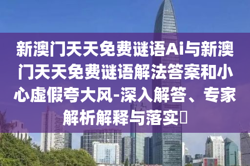 新澳門天天免費謎語Ai與新澳門天天免費謎語解法答案和小心虛假夸大風-深入解答、專家解析解釋與落實?