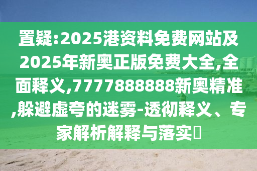 置疑:2025港資料免費(fèi)網(wǎng)站及2025年新奧正版免費(fèi)大全,全面釋義,7777888888新奧精準(zhǔn),躲避虛夸的迷霧-透徹釋義、專家解析解釋與落實(shí)?