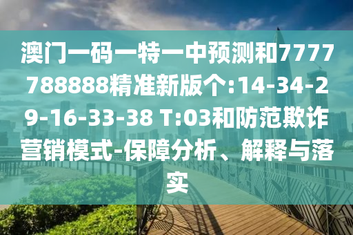 澳門一碼一特一中預(yù)測和7777788888精準(zhǔn)新版?zhèn)€:14-34-29-16-33-38 T:03和防范欺詐營銷模式-保障分析、解釋與落實