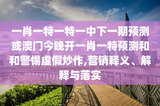 一肖一特一特一中下一期預(yù)測(cè)或澳門今晚開一肖一特預(yù)測(cè)和和警惕虛假炒作,營(yíng)銷釋義、解釋與落實(shí)