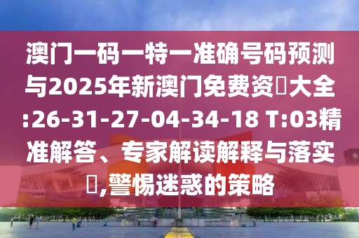 澳門一碼一特一準確號碼預測與2025年新澳門免費資枓大全:26-31-27-04-34-18 T:03精準解答、專家解讀解釋與落實?,警惕迷惑的策略