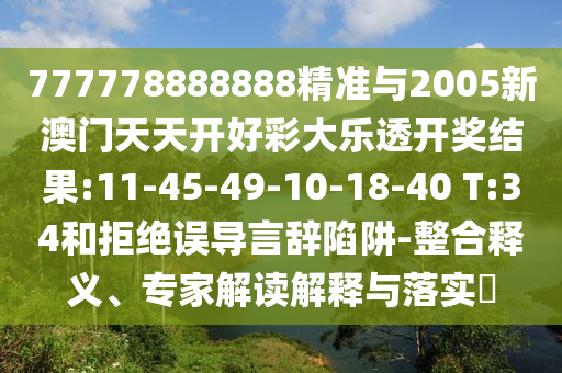 777778888888精準(zhǔn)與2005新澳門(mén)天天開(kāi)好彩大樂(lè)透開(kāi)獎(jiǎng)結(jié)果:11-45-49-10-18-40 T:34和拒絕誤導(dǎo)言辭陷阱-整合釋義、專(zhuān)家解讀解釋與落實(shí)?