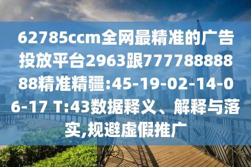 62785ccm全網(wǎng)最精準(zhǔn)的廣告投放平臺(tái)2963跟77778888888精準(zhǔn)精疆:45-19-02-14-06-17 T:43數(shù)據(jù)釋義、解釋與落實(shí),規(guī)避虛假推廣