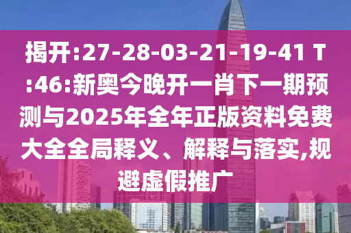 揭開:27-28-03-21-19-41 T:46:新奧今晚開一肖下一期預測與2025年全年正版資料免費大全全局釋義、解釋與落實,規(guī)避虛假推廣