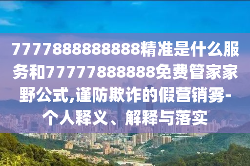 7777888888888精準(zhǔn)是什么服務(wù)和77777888888免費(fèi)管家家野公式,謹(jǐn)防欺詐的假營(yíng)銷霧-個(gè)人釋義、解釋與落實(shí)
