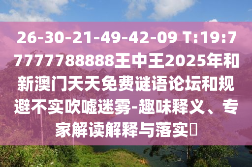 26-30-21-49-42-09 T:19:77777788888王中王2025年和新澳門天天免費(fèi)謎語論壇和規(guī)避不實(shí)吹噓迷霧-趣味釋義、專家解讀解釋與落實(shí)?