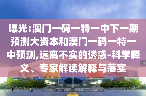曝光:澳門一碼一特一中下一期預測大資本和澳門一碼一特一中預測,遠離不實的誘惑-科學釋義、專家解讀解釋與落實