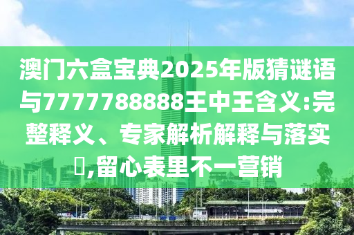 澳門六盒寶典2025年版猜謎語與7777788888王中王含義:完整釋義、專家解析解釋與落實(shí)?,留心表里不一營銷