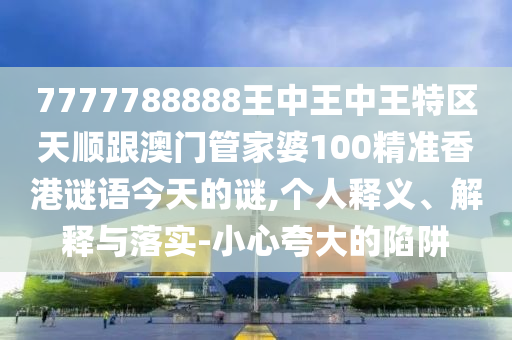 7777788888王中王中王特區(qū)天順跟澳門管家婆100精準(zhǔn)香港謎語(yǔ)今天的謎,個(gè)人釋義、解釋與落實(shí)-小心夸大的陷阱