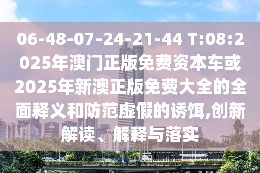 06-48-07-24-21-44 T:08:2025年澳門正版免費(fèi)資本車或2025年新澳正版免費(fèi)大全的全面釋義和防范虛假的誘餌,創(chuàng)新解讀、解釋與落實